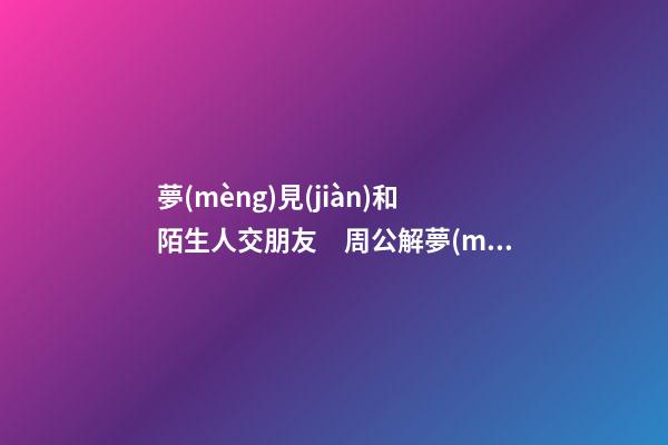 夢(mèng)見(jiàn)和陌生人交朋友　周公解夢(mèng)之夢(mèng)到和陌生人交朋友